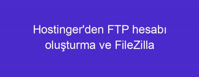 Hostinger’den FTP hesabı oluşturma ve FileZilla ile web sitesi yükleme 2018