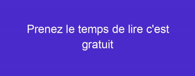 Prenez le temps de lire c’est gratuit
